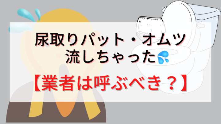 【トイレつまり】尿取りパットやオムツを流してしまった！対処方法として水道業者は呼ぶべき？の画像